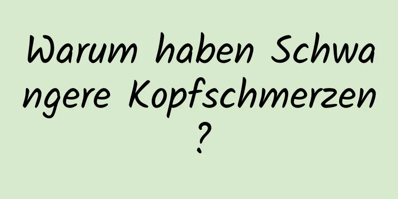 Warum haben Schwangere Kopfschmerzen?