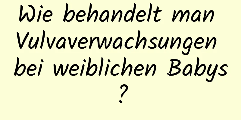 Wie behandelt man Vulvaverwachsungen bei weiblichen Babys?