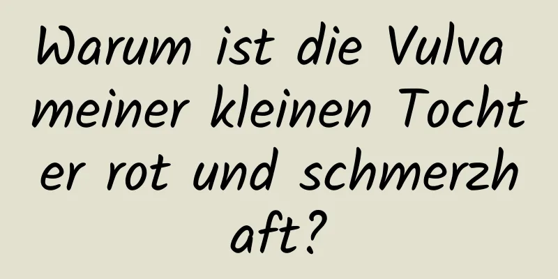 Warum ist die Vulva meiner kleinen Tochter rot und schmerzhaft?