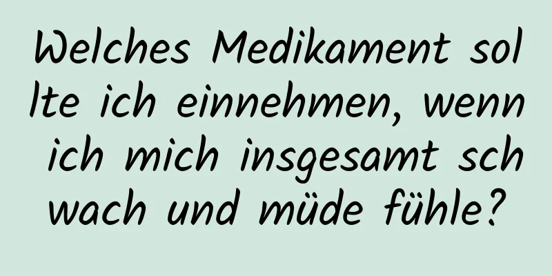 Welches Medikament sollte ich einnehmen, wenn ich mich insgesamt schwach und müde fühle?