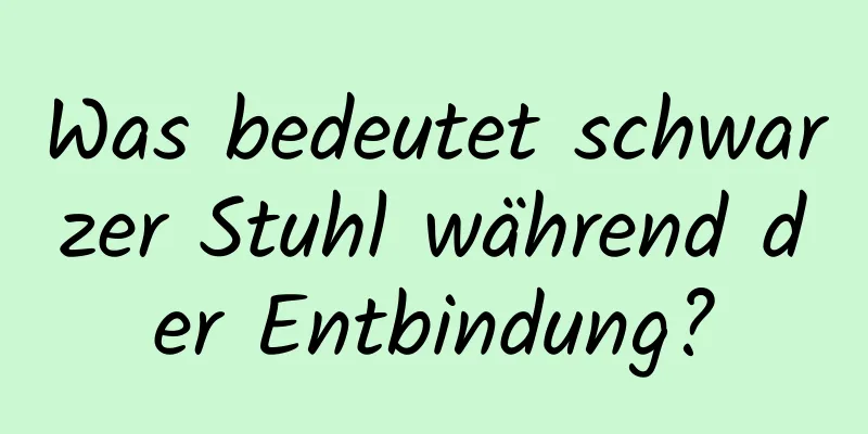 Was bedeutet schwarzer Stuhl während der Entbindung?