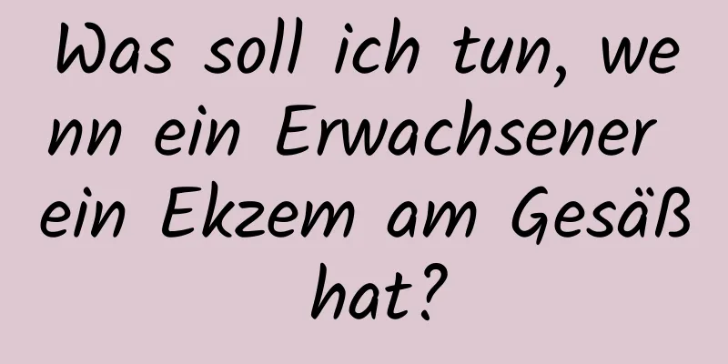 Was soll ich tun, wenn ein Erwachsener ein Ekzem am Gesäß hat?