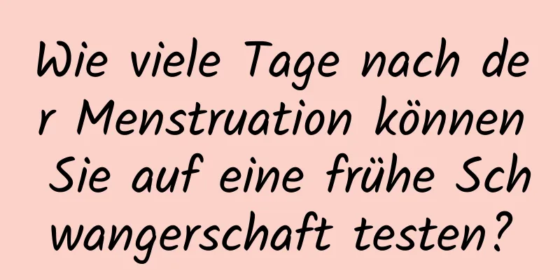 Wie viele Tage nach der Menstruation können Sie auf eine frühe Schwangerschaft testen?