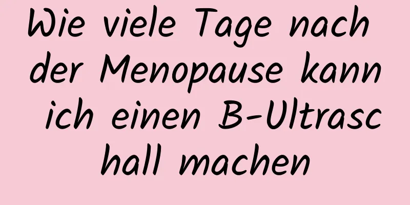 Wie viele Tage nach der Menopause kann ich einen B-Ultraschall machen