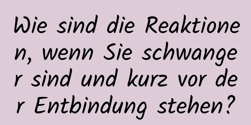 Wie sind die Reaktionen, wenn Sie schwanger sind und kurz vor der Entbindung stehen?