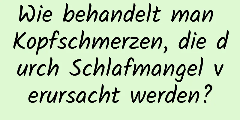 Wie behandelt man Kopfschmerzen, die durch Schlafmangel verursacht werden?