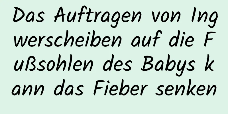 Das Auftragen von Ingwerscheiben auf die Fußsohlen des Babys kann das Fieber senken