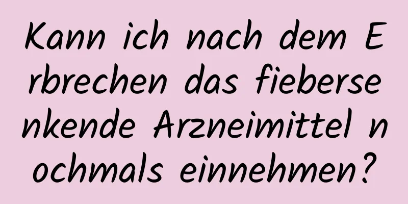 Kann ich nach dem Erbrechen das fiebersenkende Arzneimittel nochmals einnehmen?