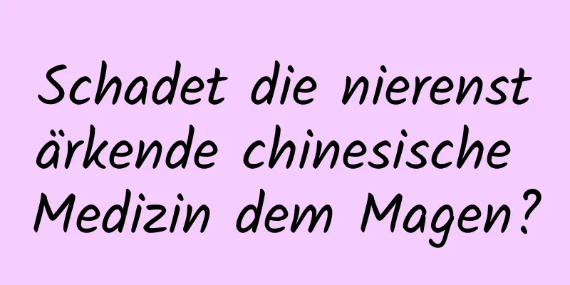 Schadet die nierenstärkende chinesische Medizin dem Magen?