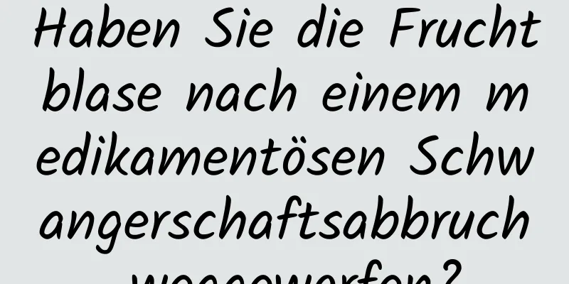 Haben Sie die Fruchtblase nach einem medikamentösen Schwangerschaftsabbruch weggeworfen?