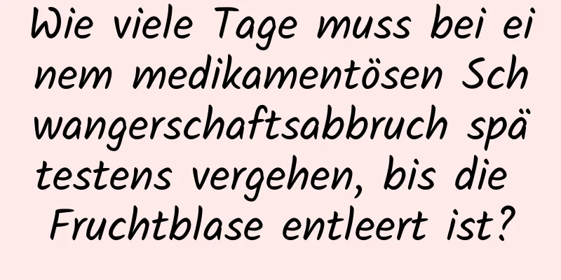 Wie viele Tage muss bei einem medikamentösen Schwangerschaftsabbruch spätestens vergehen, bis die Fruchtblase entleert ist?