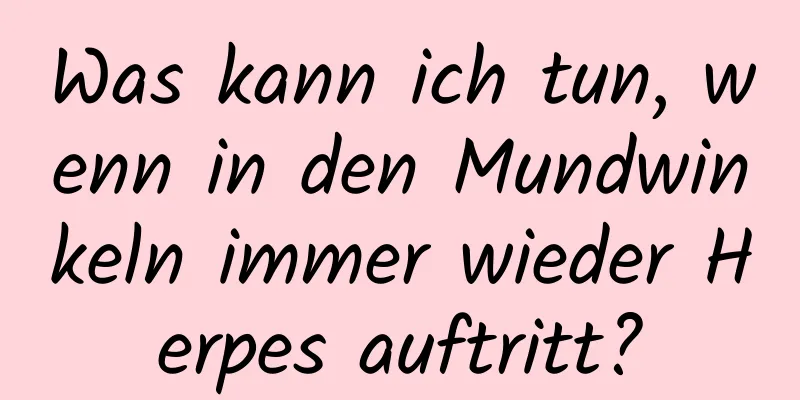 Was kann ich tun, wenn in den Mundwinkeln immer wieder Herpes auftritt?