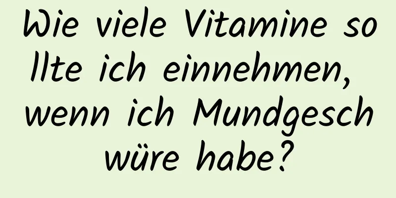 Wie viele Vitamine sollte ich einnehmen, wenn ich Mundgeschwüre habe?