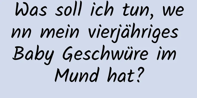 Was soll ich tun, wenn mein vierjähriges Baby Geschwüre im Mund hat?