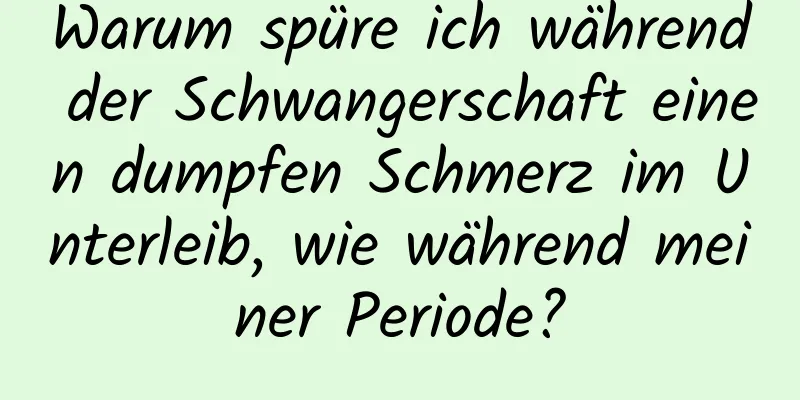 Warum spüre ich während der Schwangerschaft einen dumpfen Schmerz im Unterleib, wie während meiner Periode?