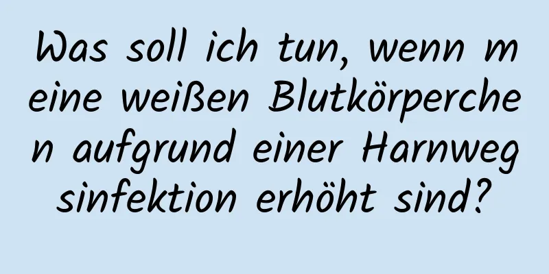 Was soll ich tun, wenn meine weißen Blutkörperchen aufgrund einer Harnwegsinfektion erhöht sind?