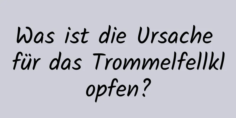 Was ist die Ursache für das Trommelfellklopfen?