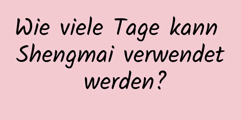 Wie viele Tage kann Shengmai verwendet werden?