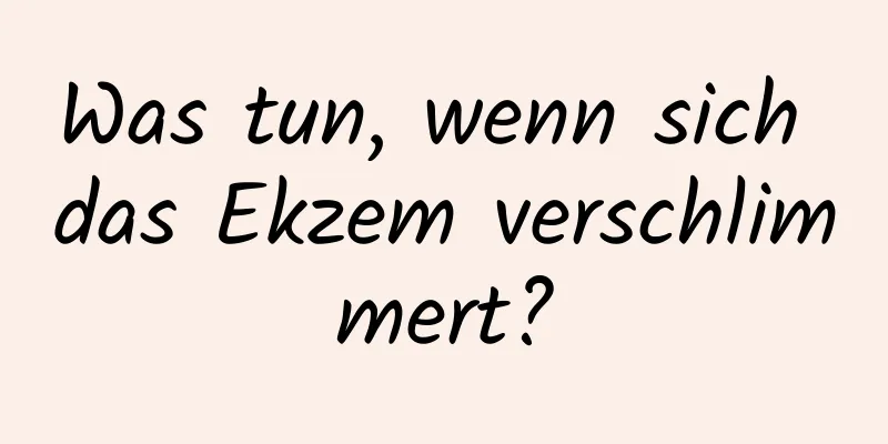 Was tun, wenn sich das Ekzem verschlimmert?