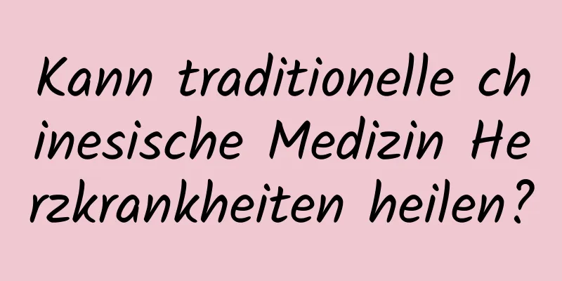 Kann traditionelle chinesische Medizin Herzkrankheiten heilen?