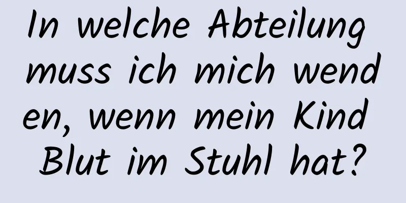 In welche Abteilung muss ich mich wenden, wenn mein Kind Blut im Stuhl hat?