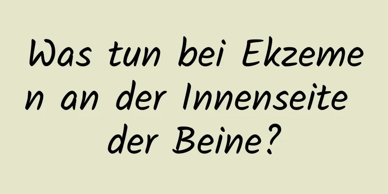 Was tun bei Ekzemen an der Innenseite der Beine?