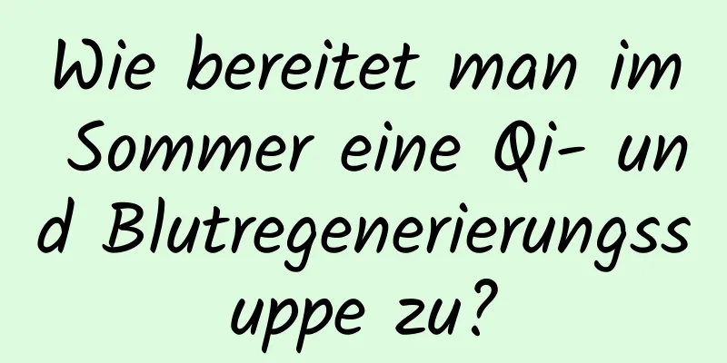 Wie bereitet man im Sommer eine Qi- und Blutregenerierungssuppe zu?