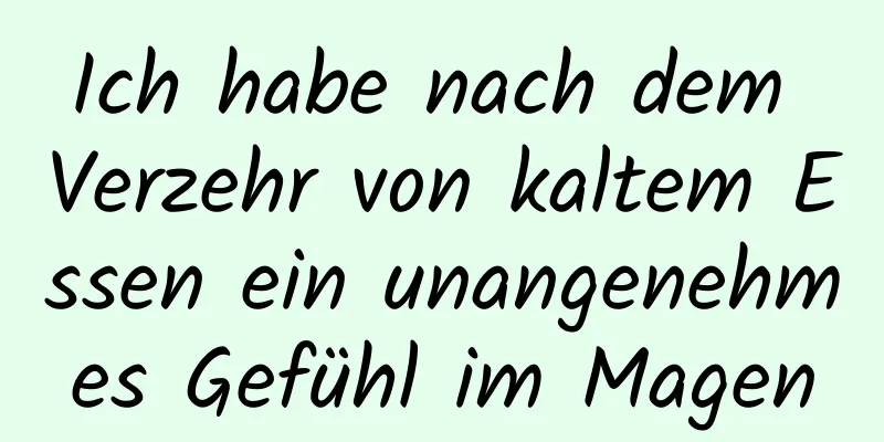 Ich habe nach dem Verzehr von kaltem Essen ein unangenehmes Gefühl im Magen