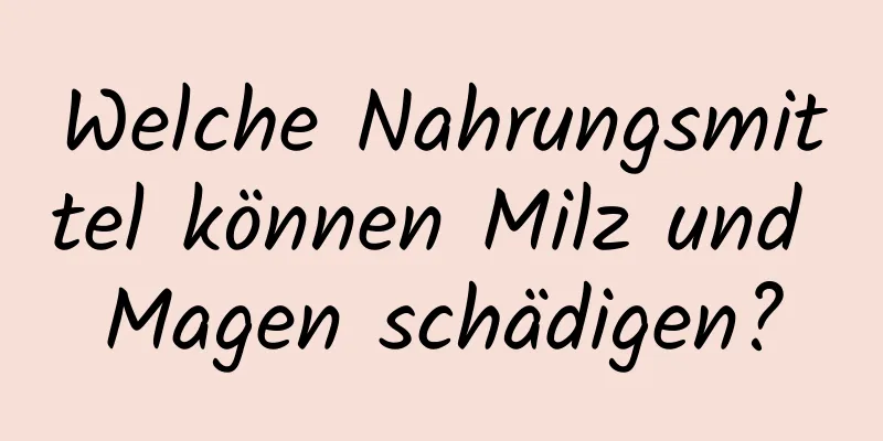 Welche Nahrungsmittel können Milz und Magen schädigen?