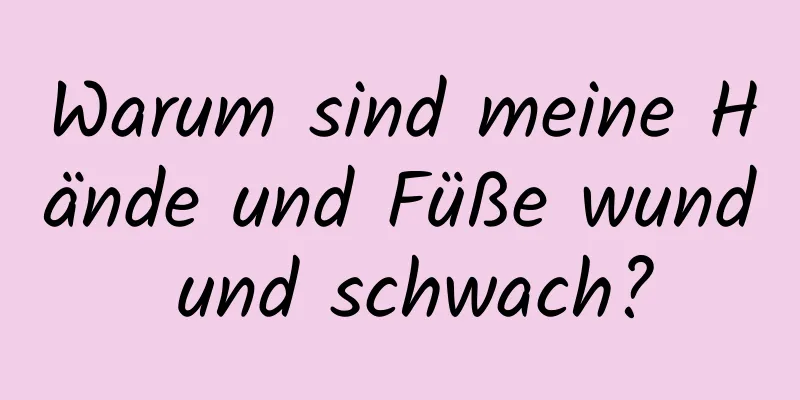 Warum sind meine Hände und Füße wund und schwach?