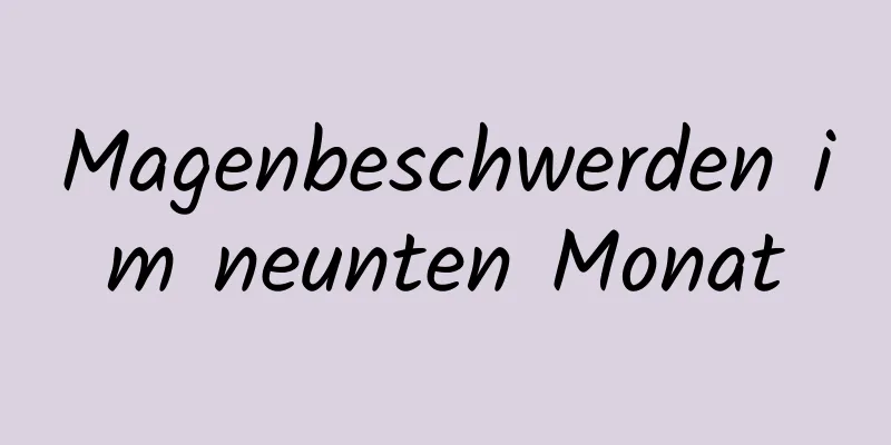 Magenbeschwerden im neunten Monat