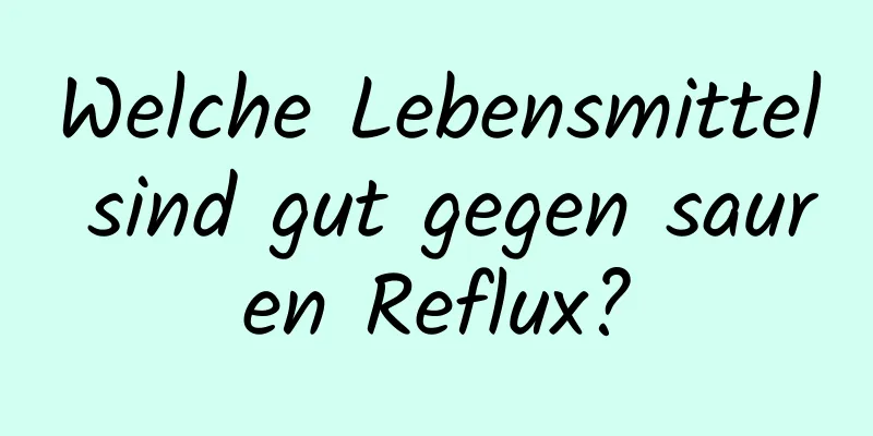 Welche Lebensmittel sind gut gegen sauren Reflux?