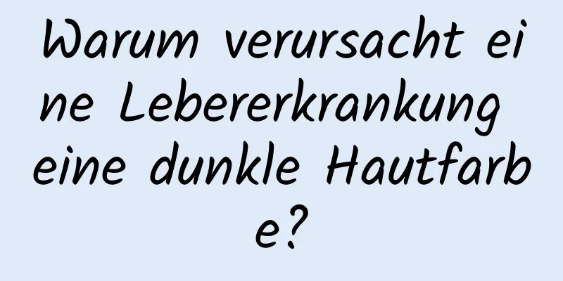 Warum verursacht eine Lebererkrankung eine dunkle Hautfarbe?