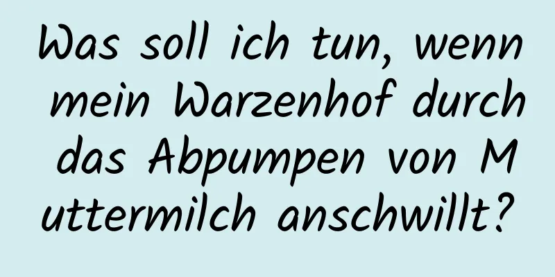 Was soll ich tun, wenn mein Warzenhof durch das Abpumpen von Muttermilch anschwillt?