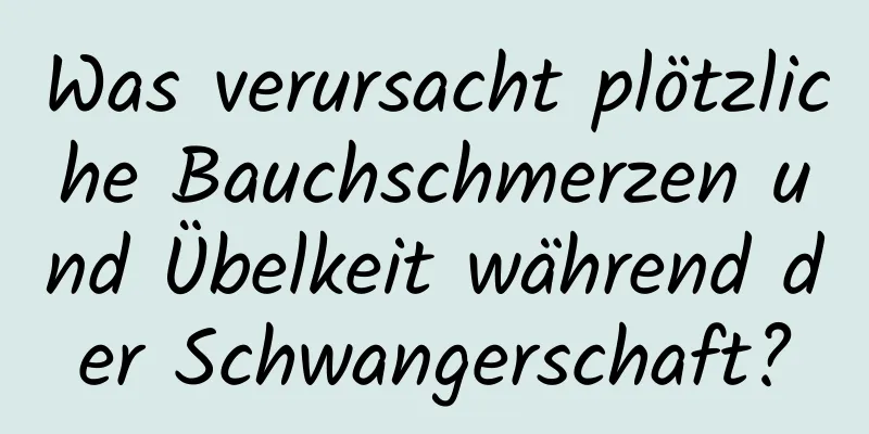 Was verursacht plötzliche Bauchschmerzen und Übelkeit während der Schwangerschaft?