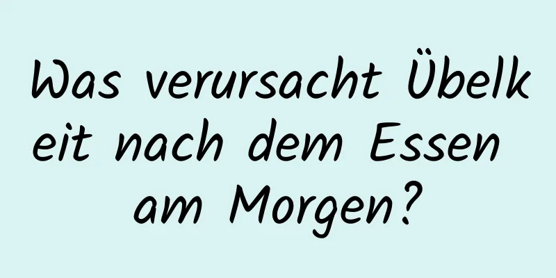 Was verursacht Übelkeit nach dem Essen am Morgen?