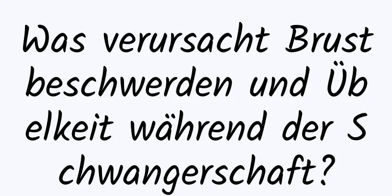 Was verursacht Brustbeschwerden und Übelkeit während der Schwangerschaft?