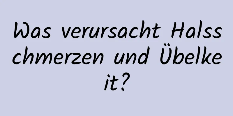 Was verursacht Halsschmerzen und Übelkeit?