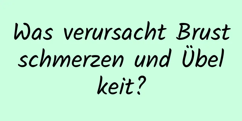 Was verursacht Brustschmerzen und Übelkeit?