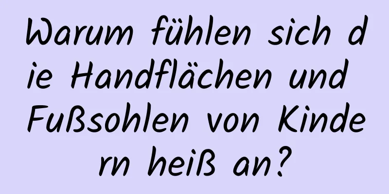 Warum fühlen sich die Handflächen und Fußsohlen von Kindern heiß an?