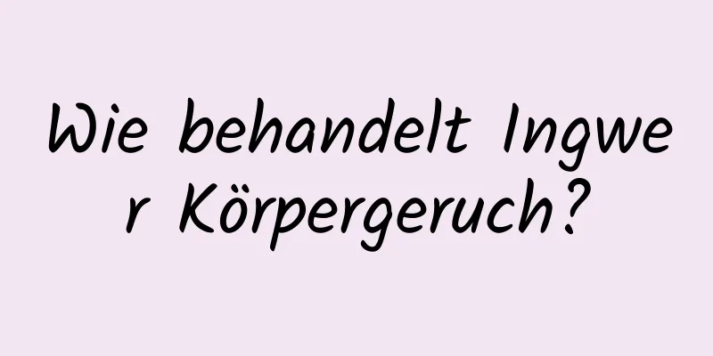 Wie behandelt Ingwer Körpergeruch?