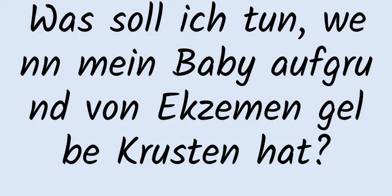 Was soll ich tun, wenn mein Baby aufgrund von Ekzemen gelbe Krusten hat?