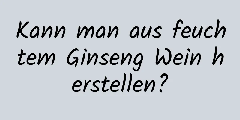 Kann man aus feuchtem Ginseng Wein herstellen?