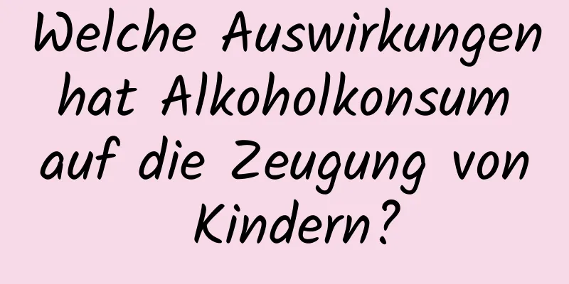 Welche Auswirkungen hat Alkoholkonsum auf die Zeugung von Kindern?