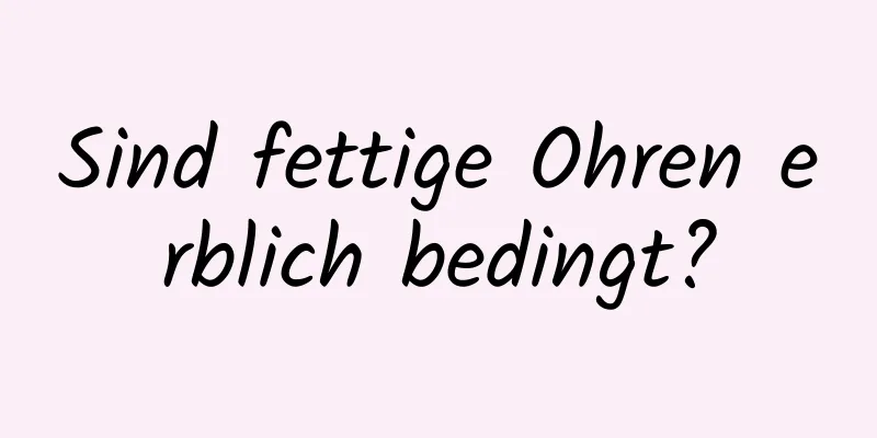 Sind fettige Ohren erblich bedingt?