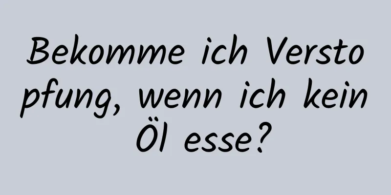 Bekomme ich Verstopfung, wenn ich kein Öl esse?