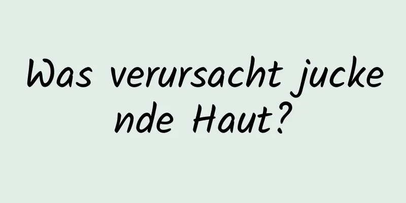 Was verursacht juckende Haut?