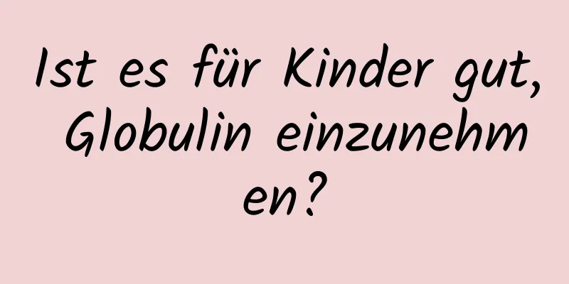 Ist es für Kinder gut, Globulin einzunehmen?