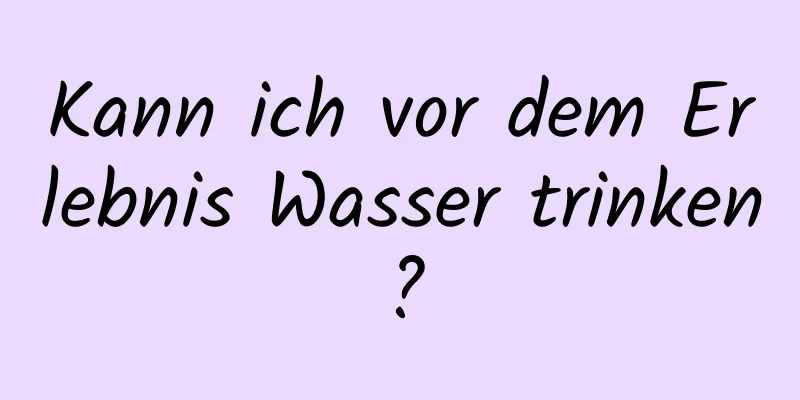 Kann ich vor dem Erlebnis Wasser trinken?