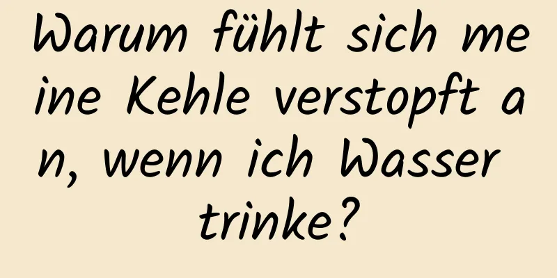 Warum fühlt sich meine Kehle verstopft an, wenn ich Wasser trinke?